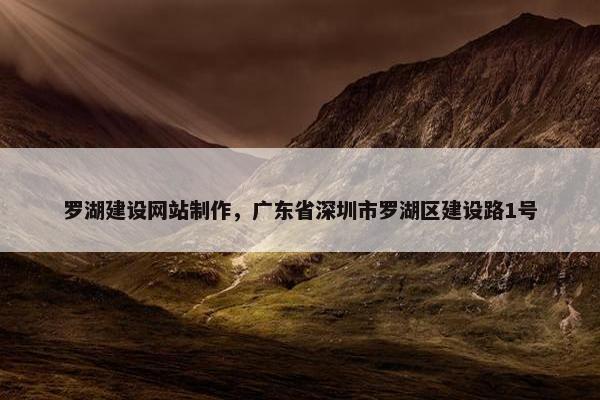 罗湖建设网站制作，广东省深圳市罗湖区建设路1号