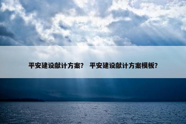 平安建设献计方案？ 平安建设献计方案模板？