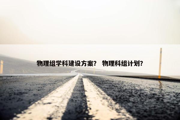 物理组学科建设方案？ 物理科组计划？
