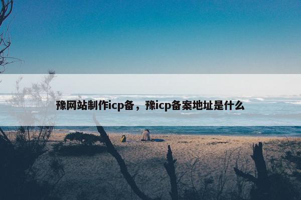 豫网站制作icp备，豫icp备案地址是什么