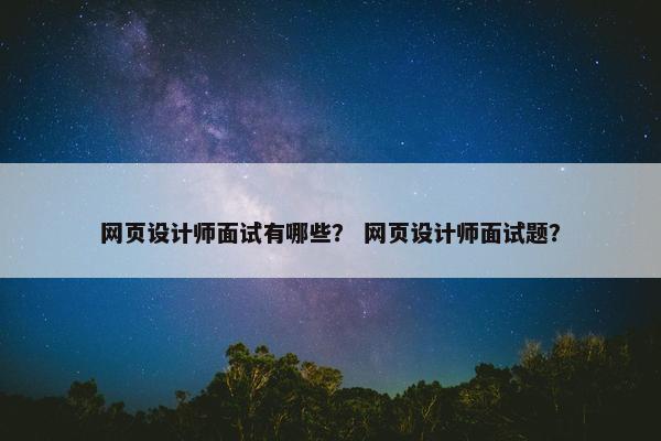 网页设计师面试有哪些？ 网页设计师面试题？
