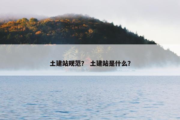 土建站规范？ 土建站是什么？