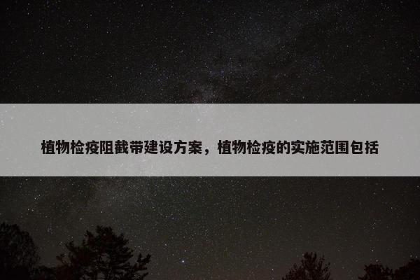 植物检疫阻截带建设方案，植物检疫的实施范围包括