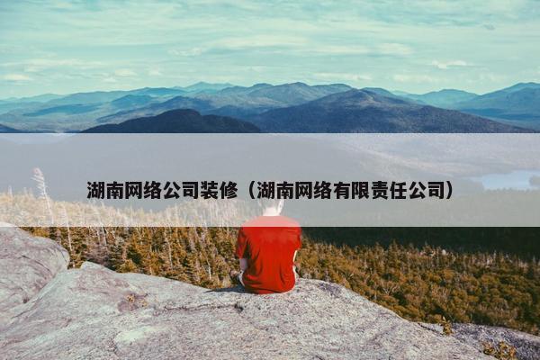 湖南网络公司装修（湖南网络有限责任公司）