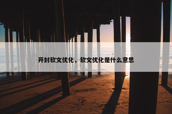 开封软文优化，软文优化是什么意思