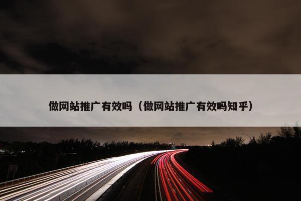 做网站推广有效吗（做网站推广有效吗知乎）