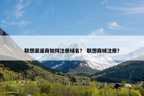 联想渠道商如何注册域名？ 联想商城注册？