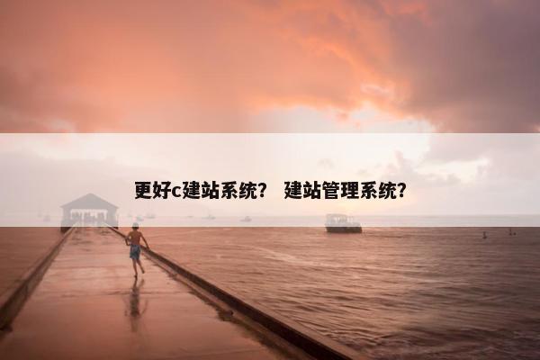 更好c建站系统？ 建站管理系统？