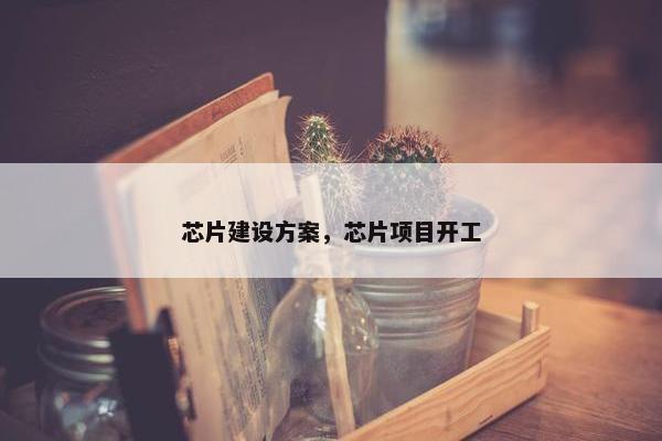 芯片建设方案，芯片项目开工