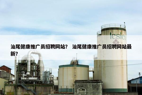 汕尾健康推广员招聘网站？ 汕尾健康推广员招聘网站最新？