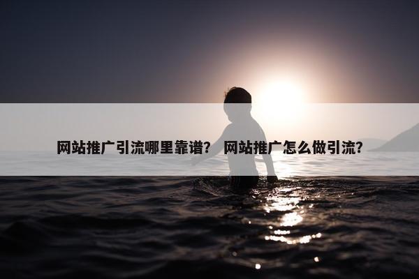 网站推广引流哪里靠谱？ 网站推广怎么做引流？