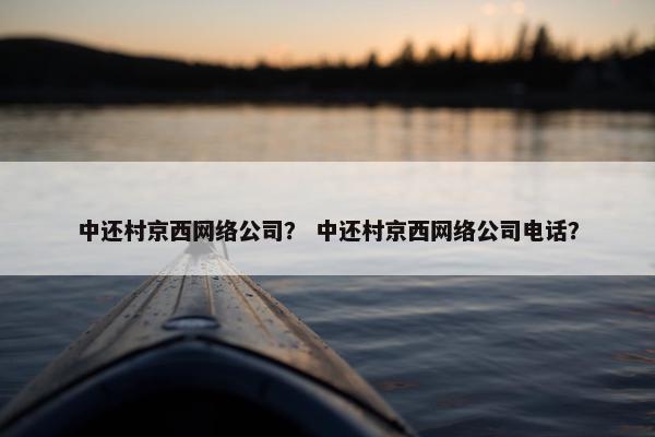 中还村京西网络公司？ 中还村京西网络公司电话？