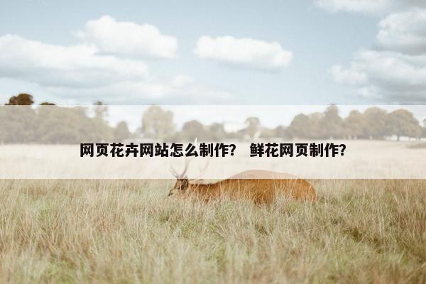 网页花卉网站怎么制作？ 鲜花网页制作？