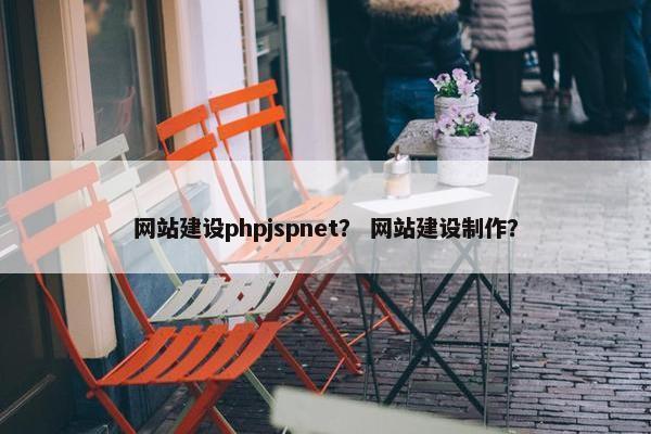 网站建设phpjspnet？ 网站建设制作？