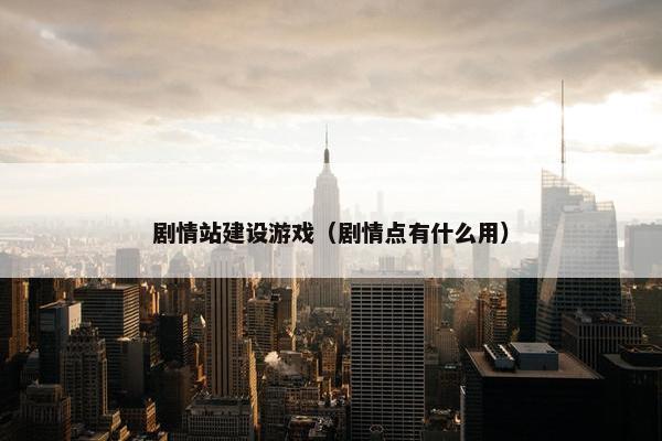 剧情站建设游戏（剧情点有什么用）