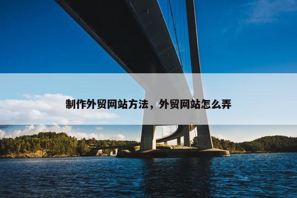 制作外贸网站方法，外贸网站怎么弄