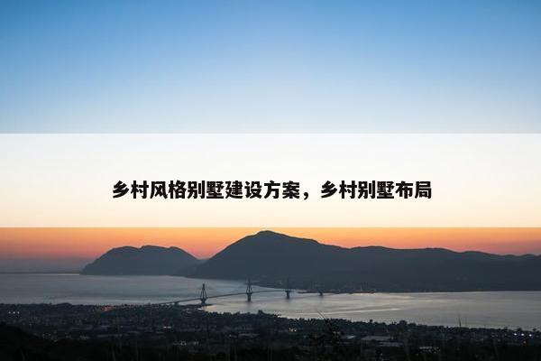 乡村风格别墅建设方案，乡村别墅布局