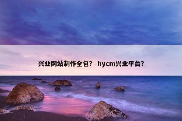 兴业网站制作全包？ hycm兴业平台？