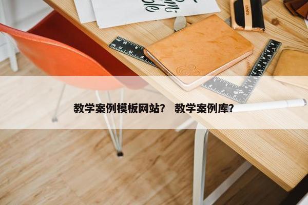 教学案例模板网站？ 教学案例库？