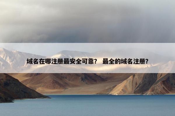 域名在哪注册最安全可靠？ 最全的域名注册？