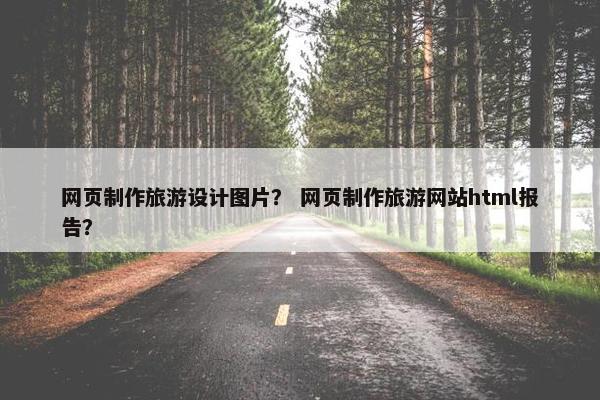 网页制作旅游设计图片？ 网页制作旅游网站html报告？