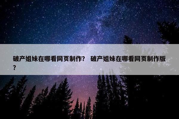 破产姐妹在哪看网页制作？ 破产姐妹在哪看网页制作版？