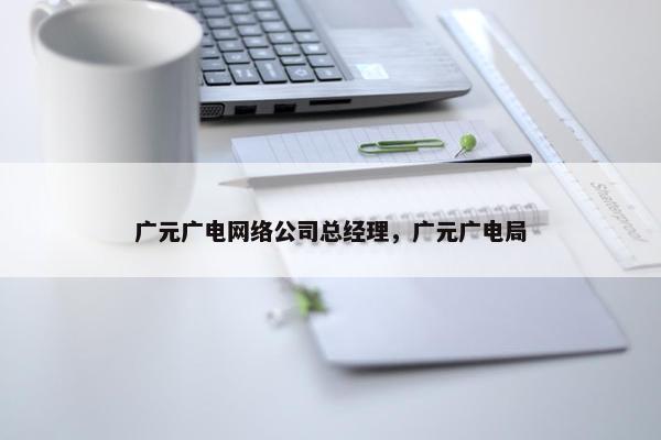 广元广电网络公司总经理，广元广电局