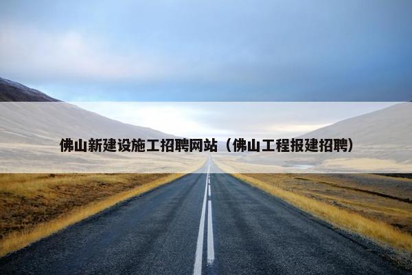 佛山新建设施工招聘网站（佛山工程报建招聘）