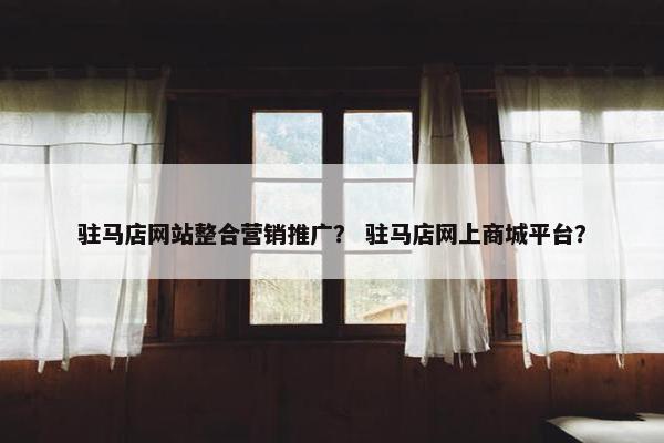 驻马店网站整合营销推广？ 驻马店网上商城平台？