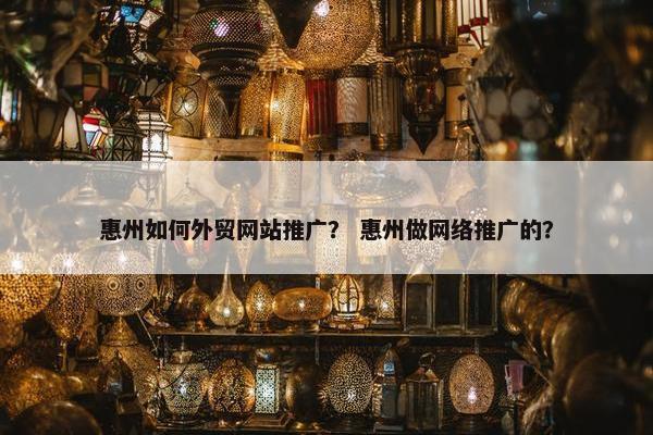 惠州如何外贸网站推广？ 惠州做网络推广的？