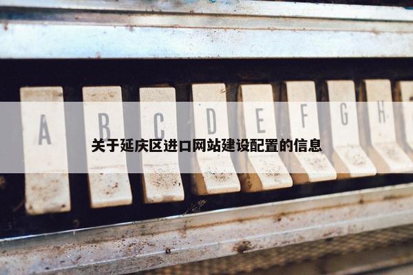 关于延庆区进口网站建设配置的信息