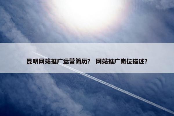 昆明网站推广运营简历？ 网站推广岗位描述？