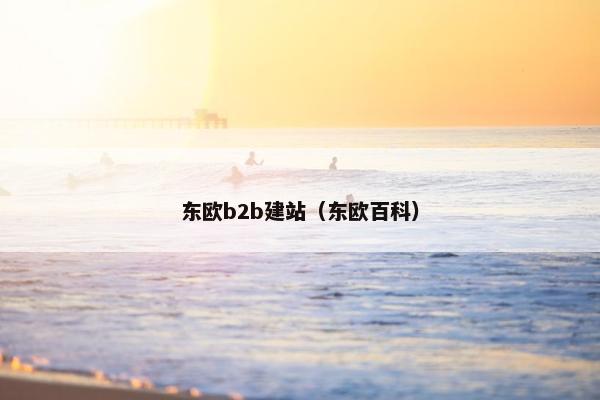 东欧b2b建站（东欧百科）