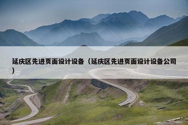 延庆区先进页面设计设备（延庆区先进页面设计设备公司）