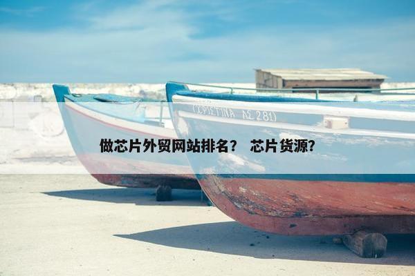 做芯片外贸网站排名？ 芯片货源？