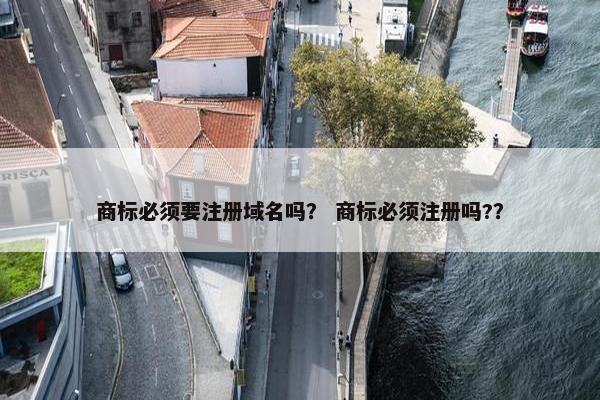 商标必须要注册域名吗？ 商标必须注册吗?？