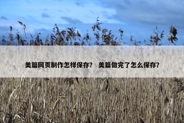 美篇网页制作怎样保存？ 美篇做完了怎么保存？