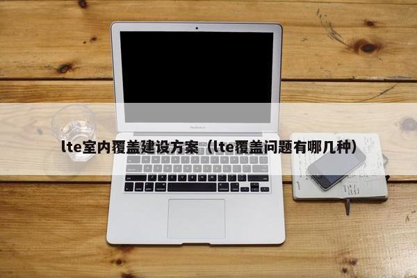 lte室内覆盖建设方案（lte覆盖问题有哪几种）