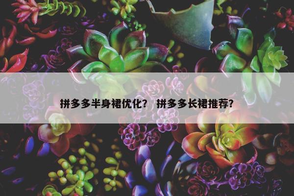拼多多半身裙优化？ 拼多多长裙推荐？