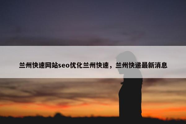 兰州快速网站seo优化兰州快速，兰州快递最新消息