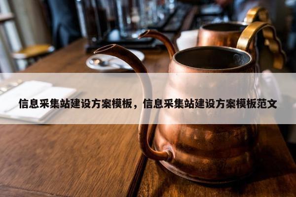 信息采集站建设方案模板，信息采集站建设方案模板范文