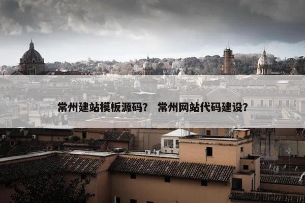 常州建站模板源码？ 常州网站代码建设？