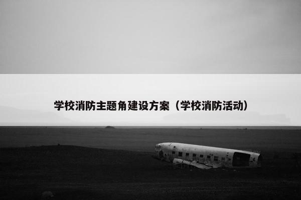 学校消防主题角建设方案（学校消防活动）