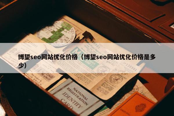 博望seo网站优化价格（博望seo网站优化价格是多少）