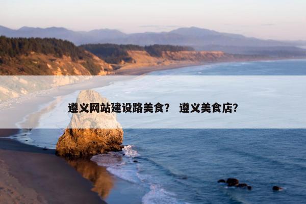遵义网站建设路美食？ 遵义美食店？