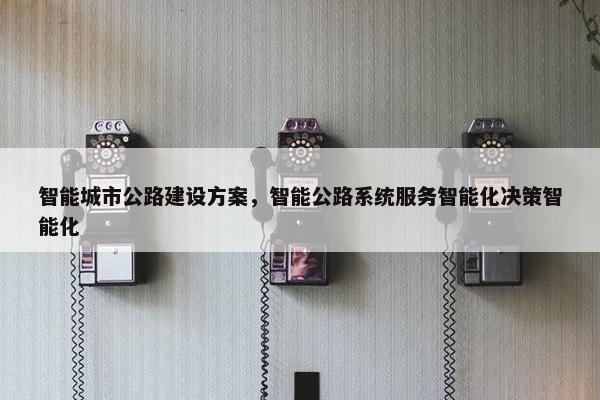 智能城市公路建设方案，智能公路系统服务智能化决策智能化