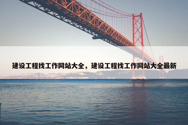 建设工程找工作网站大全，建设工程找工作网站大全最新