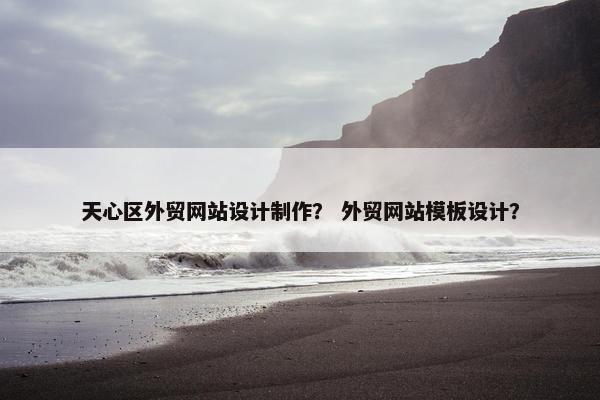 天心区外贸网站设计制作？ 外贸网站模板设计？