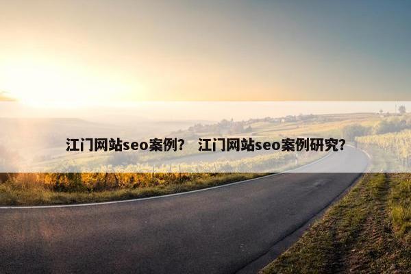 江门网站seo案例？ 江门网站seo案例研究？
