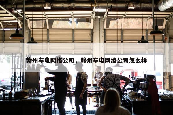 赣州车电网络公司，赣州车电网络公司怎么样